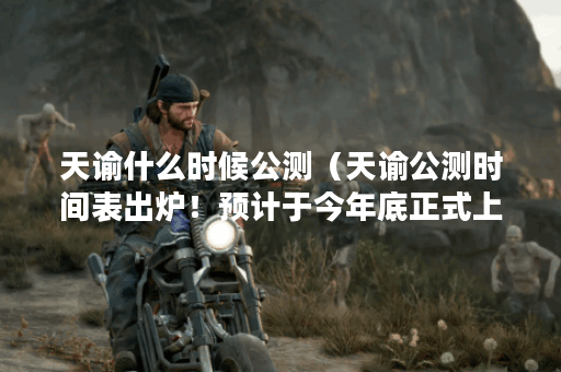 天谕什么时候公测（天谕公测时间表出炉！预计于今年底正式上线！）