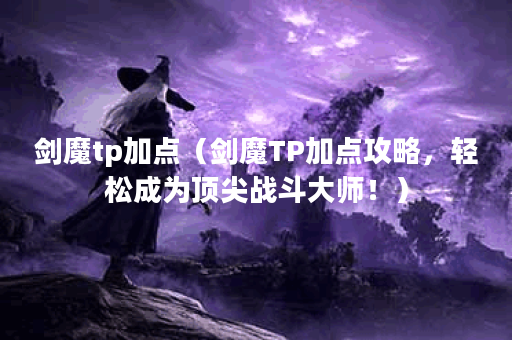 剑魔tp加点（剑魔TP加点攻略，轻松成为顶尖战斗大师！）