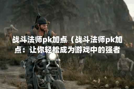 战斗法师pk加点（战斗法师pk加点：让你轻松成为游戏中的强者）