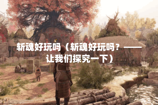 斩魂好玩吗（斩魂好玩吗？——让我们探究一下）