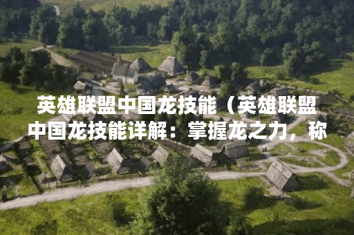 英雄联盟中国龙技能（英雄联盟中国龙技能详解：掌握龙之力，称霸召