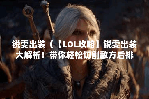锐雯出装（【LOL攻略】锐雯出装大解析！带你轻松切割敌方后排）
