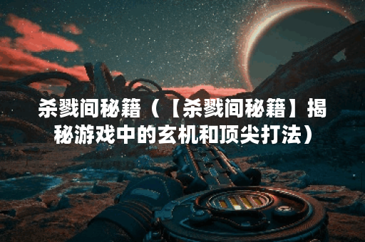 杀戮间秘籍（【杀戮间秘籍】揭秘游戏中的玄机和顶尖打法）