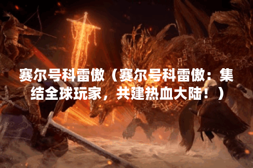 赛尔号科雷傲（赛尔号科雷傲：集结全球玩家，共建热血大陆！）