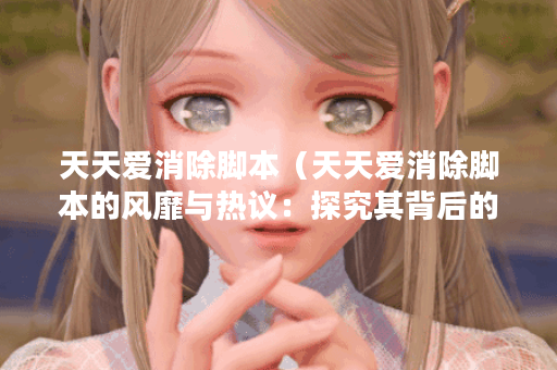 天天爱消除脚本（天天爱消除脚本的风靡与热议：探究其背后的道理）