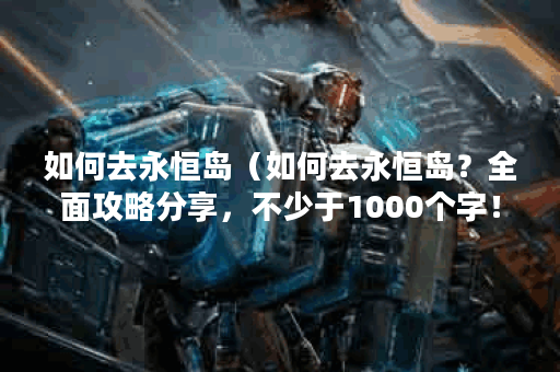 如何去永恒岛（如何去永恒岛？全面攻略分享，不少于1000个字！）