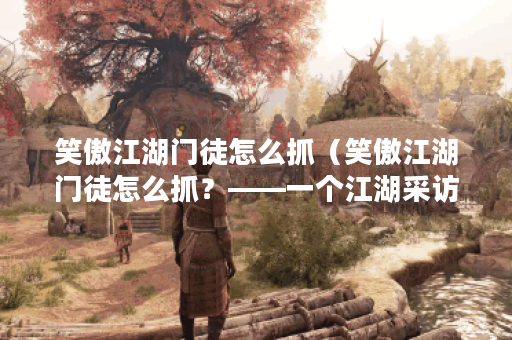 笑傲江湖门徒怎么抓（笑傲江湖门徒怎么抓？——一个江湖采访记）