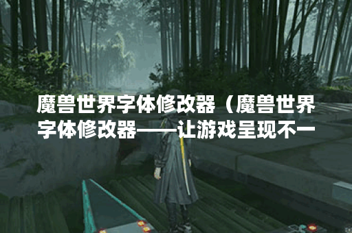 魔兽世界字体修改器（魔兽世界字体修改器——让游戏呈现不一样的美