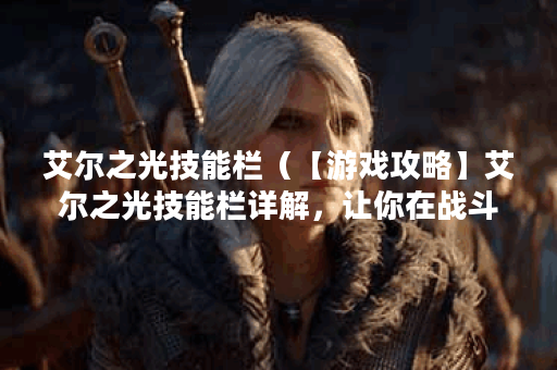 艾尔之光技能栏（【游戏攻略】艾尔之光技能栏详解，让你在战斗中敬