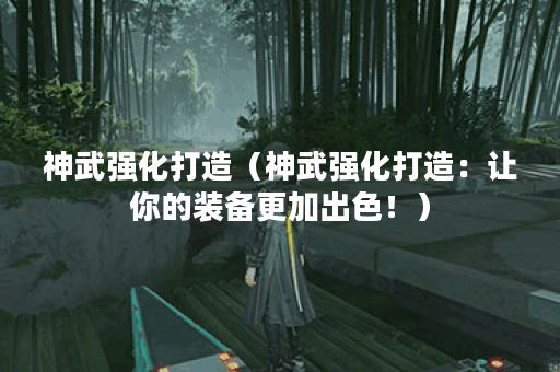 神武强化打造（神武强化打造：让你的装备更加出色！）