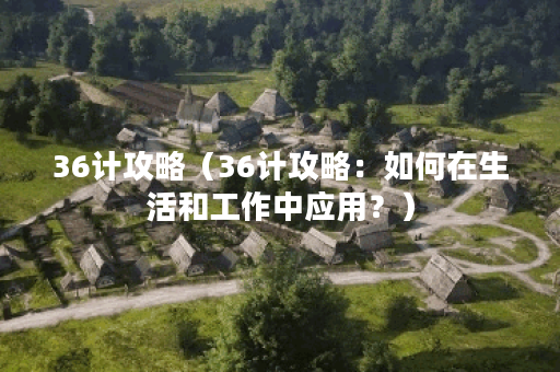 36计攻略（36计攻略：如何在生活和工作中应用？）