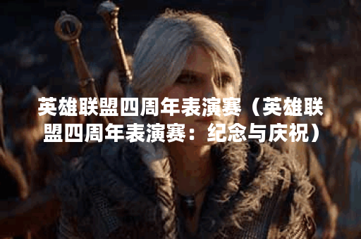 英雄联盟四周年表演赛（英雄联盟四周年表演赛：纪念与庆祝）