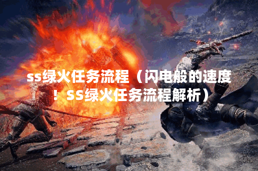 ss绿火任务流程（闪电般的速度！SS绿火任务流程解析）