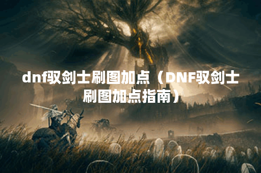 dnf驭剑士刷图加点（DNF驭剑士刷图加点指南）