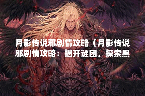 月影传说邪剧情攻略（月影传说邪剧情攻略：揭开谜团，探索黑暗的真