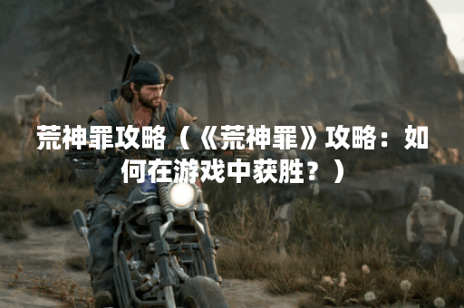 荒神罪攻略（《荒神罪》攻略：如何在游戏中获胜？）