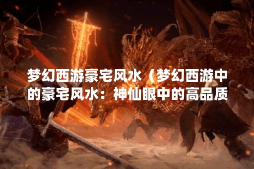 梦幻西游豪宅风水（梦幻西游中的豪宅风水：神仙眼中的高品质住宅地