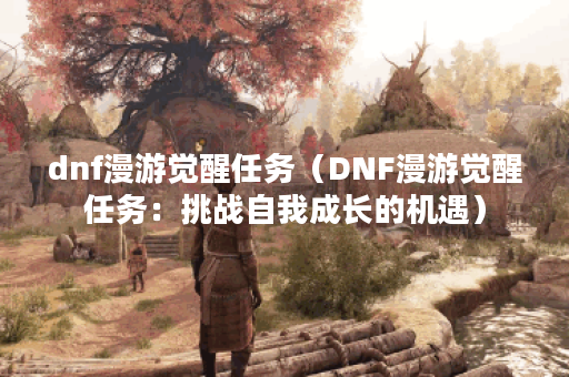 dnf漫游觉醒任务（DNF漫游觉醒任务：挑战自我成长的机遇）