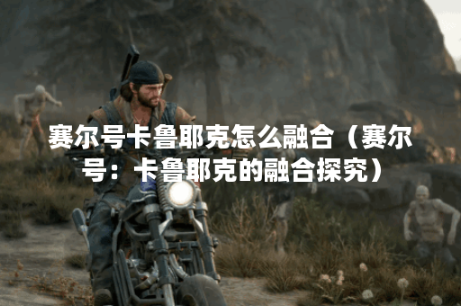 赛尔号卡鲁耶克怎么融合（赛尔号：卡鲁耶克的融合探究）