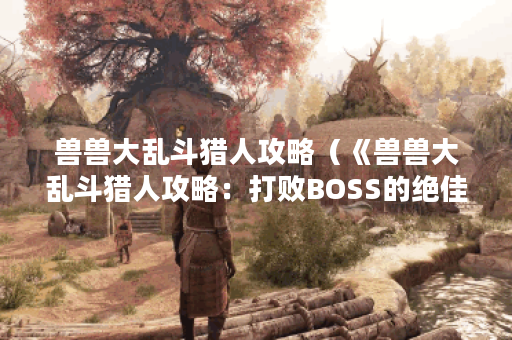 兽兽大乱斗猎人攻略（《兽兽大乱斗猎人攻略：打败BOSS的绝佳方法》）