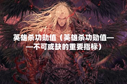 英雄杀功勋值（英雄杀功勋值——不可或缺的重要指标）
