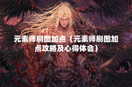 元素师刷图加点（元素师刷图加点攻略及心得体会）