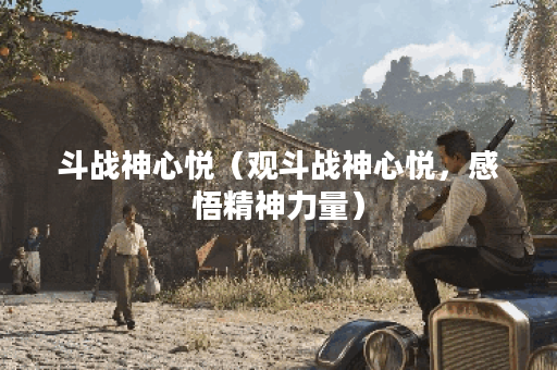 斗战神心悦（观斗战神心悦，感悟精神力量）