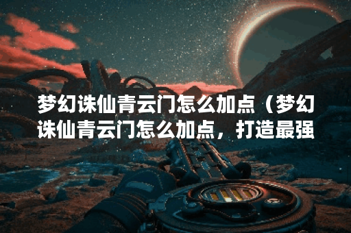 梦幻诛仙青云门怎么加点（梦幻诛仙青云门怎么加点，打造最强门派！