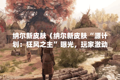 纳尔新皮肤（纳尔新皮肤“源计划：狂风之主”曝光，玩家激动不已）