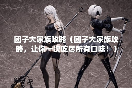 团子大家族攻略（团子大家族攻略，让你一次吃尽所有口味！）