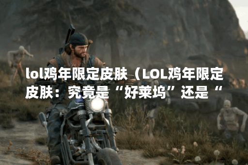 lol鸡年限定皮肤（LOL鸡年限定皮肤：究竟是“好莱坞”还是“土鸡味”