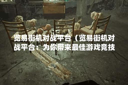 览易街机对战平台（览易街机对战平台：为你带来最佳游戏竞技体验）