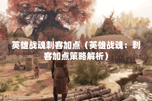 英雄战魂刺客加点（英雄战魂：刺客加点策略解析）