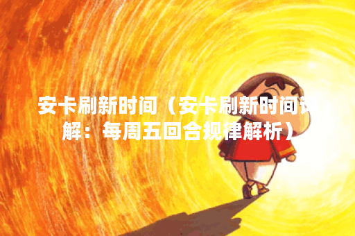 安卡刷新时间（安卡刷新时间详解：每周五回合规律解析）