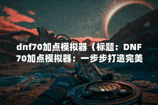 dnf70加点模拟器（标题：DNF70加点模拟器：一步步打造完美装备）