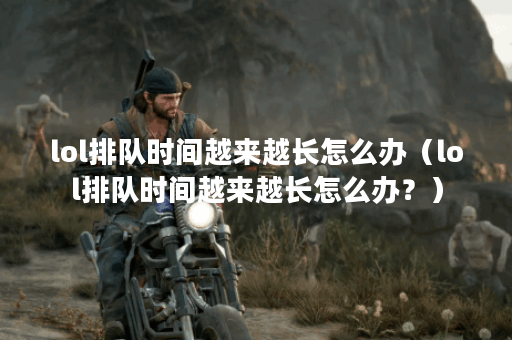 lol排队时间越来越长怎么办（lol排队时间越来越长怎么办？）