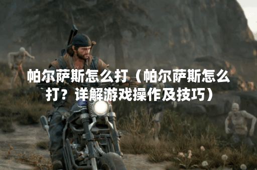 帕尔萨斯怎么打（帕尔萨斯怎么打？详解游戏操作及技巧）