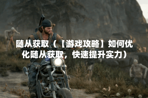 随从获取（【游戏攻略】如何优化随从获取，快速提升实力）