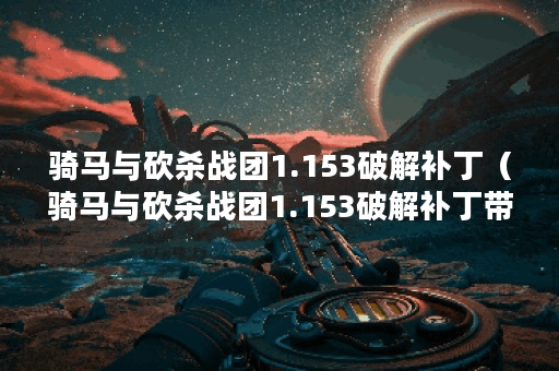 骑马与砍杀战团1.153破解补丁（骑马与砍杀战团1.153破解补丁带来的新体