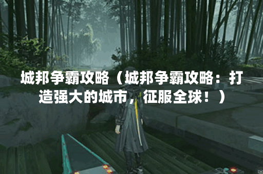 城邦争霸攻略（城邦争霸攻略：打造强大的城市，征服全球！）