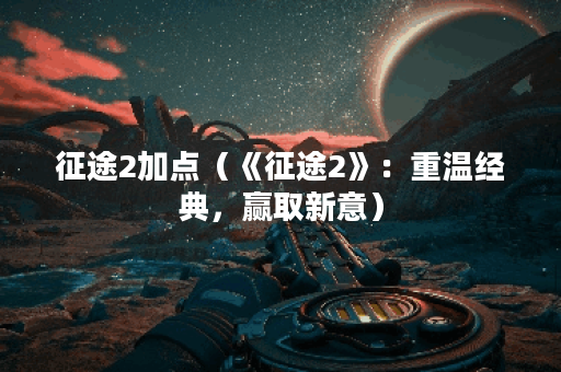 征途2加点（《征途2》：重温经典，赢取新意）