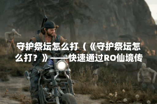 守护祭坛怎么打（《守护祭坛怎么打？》——快速通过RO仙境传说史诗副