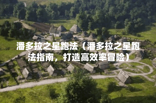 潘多拉之星跑法（潘多拉之星跑法指南，打造高效率冒险）