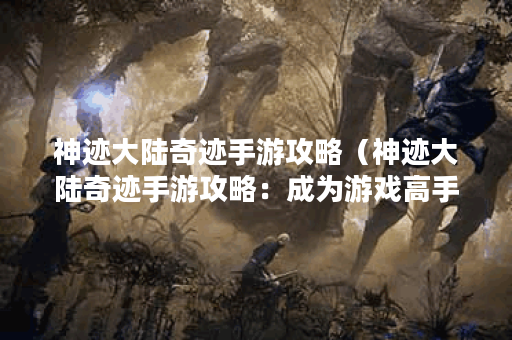 神迹大陆奇迹手游攻略（神迹大陆奇迹手游攻略：成为游戏高手的秘诀