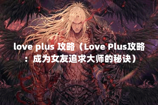 love plus 攻略（Love Plus攻略：成为女友追求大师的秘诀）