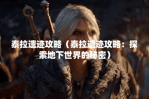 泰拉遗迹攻略（泰拉遗迹攻略：探索地下世界的秘密）