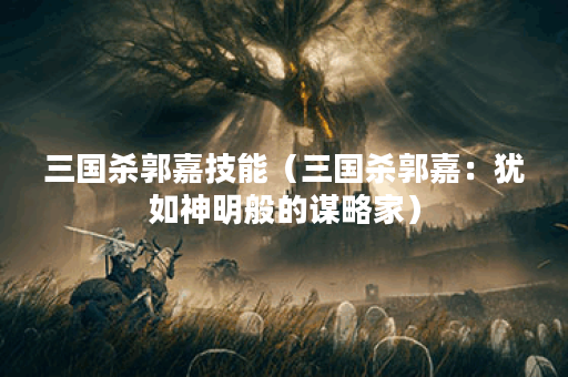 三国杀郭嘉技能（三国杀郭嘉：犹如神明般的谋略家）