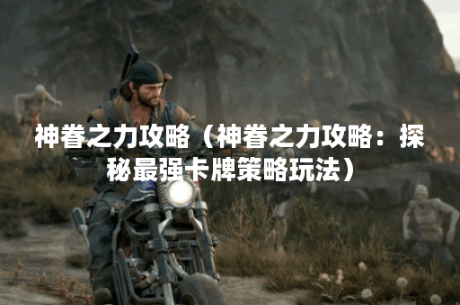 神眷之力攻略（神眷之力攻略：探秘最强卡牌策略玩法）