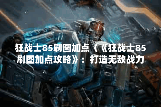 狂战士85刷图加点（《狂战士85刷图加点攻略》：打造无敌战力！）