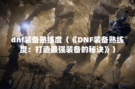 dnf装备熟练度（《DNF装备熟练度：打造最强装备的秘诀》）